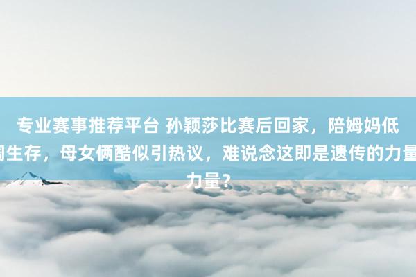 专业赛事推荐平台 孙颖莎比赛后回家,陪姆妈低调生存,母女俩酷似引热议,难说念这即是遗传的力量?