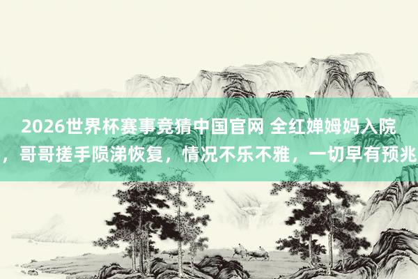 2026世界杯赛事竞猜中国官网 全红婵姆妈入院，哥哥搓手陨涕恢复，情况不乐不雅，一切早有预兆