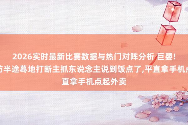 2026实时最新比赛数据与热门对阵分析 巨婴!孙杨采访半途蓦地打断主抓东说念主说到饭点了,平直拿手机点起外卖