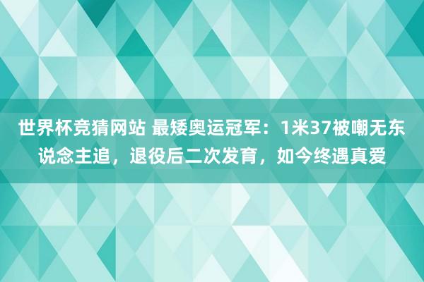 世界杯竞猜网站 最矮奥运冠军:1米37被嘲无东说念主追,退役后二次发育,如今终遇真爱