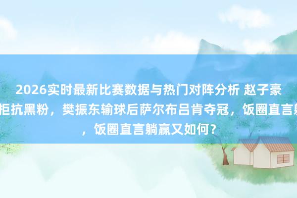2026实时最新比赛数据与热门对阵分析 赵子豪替东哥霸气拒抗黑粉,樊振东输球后萨尔布吕肯夺冠,饭圈直言躺赢又如何?