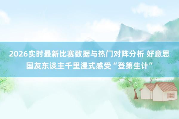 2026实时最新比赛数据与热门对阵分析 好意思国友东谈主千里浸式感受“登第生计”