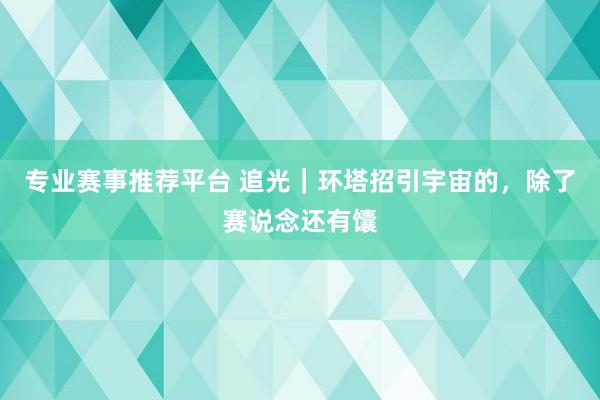 专业赛事推荐平台 追光|环塔招引宇宙的,除了赛说念还有馕