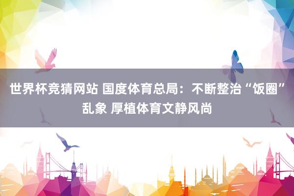 世界杯竞猜网站 国度体育总局:不断整治“饭圈”乱象 厚植体育文静风尚