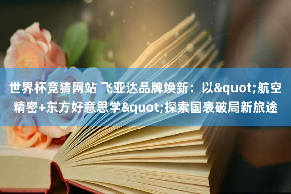 世界杯竞猜网站 飞亚达品牌焕新:以"航空精密+东方好意思学"探索国表破局新旅途