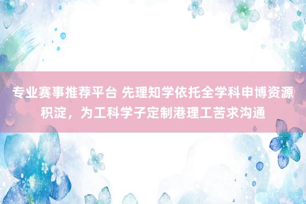 专业赛事推荐平台 先理知学依托全学科申博资源积淀，为工科学子定制港理工苦求沟通