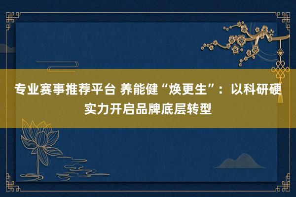 专业赛事推荐平台 养能健“焕更生”:以科研硬实力开启品牌底层转型