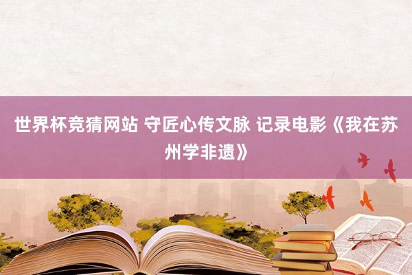 世界杯竞猜网站 守匠心传文脉 记录电影《我在苏州学非遗》