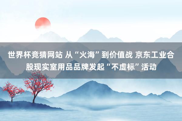 世界杯竞猜网站 从“火海”到价值战 京东工业合股现实室用品品牌发起“不虚标”活动