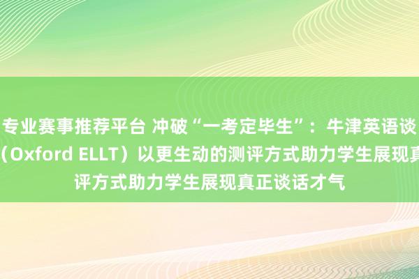 专业赛事推荐平台 冲破“一考定毕生”:牛津英语谈话水平谨慎(Oxford ELLT)以更生动的测评方式助力学生展现真正谈话才气
