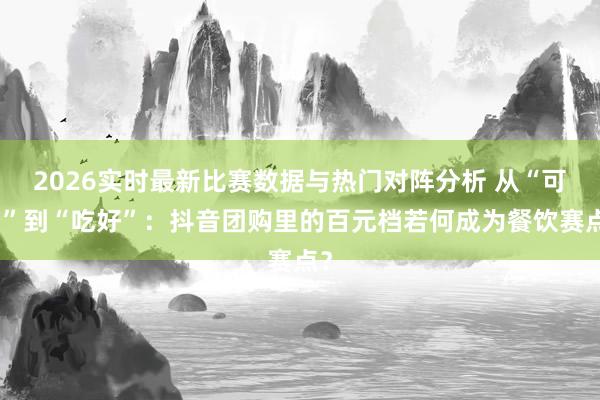 2026实时最新比赛数据与热门对阵分析 从“可口”到“吃好”:抖音团购里的百元档若何成为餐饮赛点?
