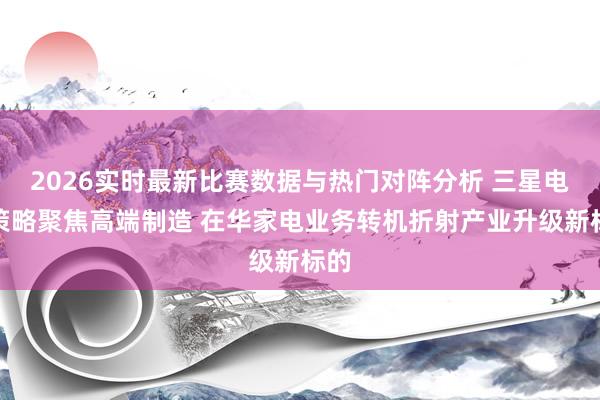 2026实时最新比赛数据与热门对阵分析 三星电子策略聚焦高端制造 在华家电业务转机折射产业升级新标的