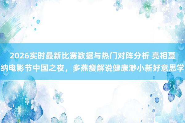 2026实时最新比赛数据与热门对阵分析 亮相戛纳电影节中国之夜,多燕瘦解说健康渺小新好意思学