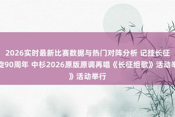 2026实时最新比赛数据与热门对阵分析 记挂长征凯旋90周年 中杉2026原版原调再唱《长征组歌》活动举行
