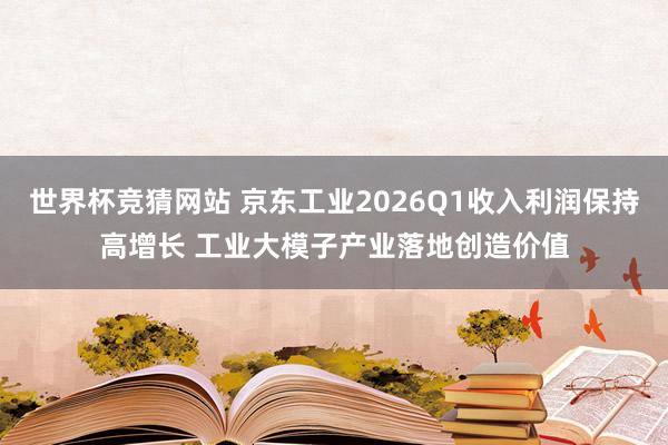 世界杯竞猜网站 京东工业2026Q1收入利润保持高增长 工业大模子产业落地创造价值