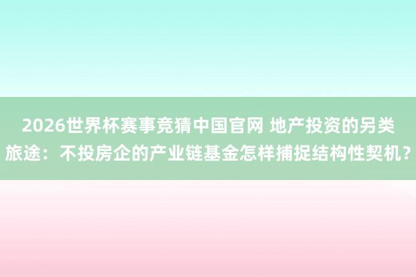 2026世界杯赛事竞猜中国官网 地产投资的另类旅途:不投房企的产业链基金怎样捕捉结构性契机?
