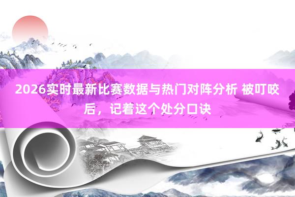2026实时最新比赛数据与热门对阵分析 被叮咬后,记着这个处分口诀