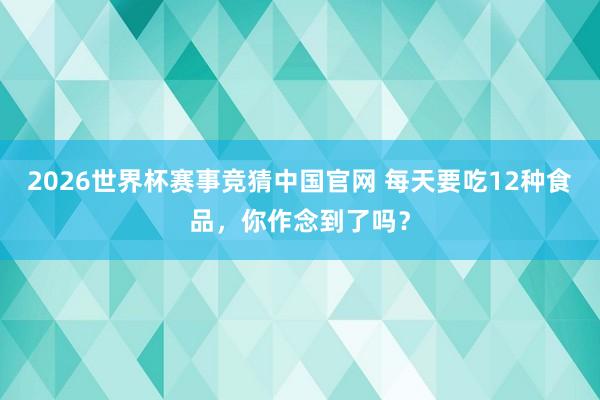 2026世界杯赛事竞猜中国官网 每天要吃12种食品,你作念到了吗?