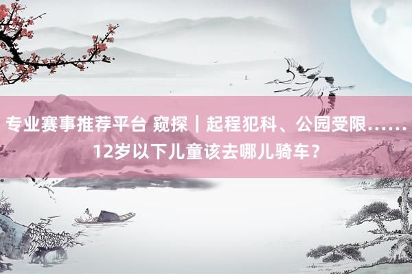 专业赛事推荐平台 窥探|起程犯科、公园受限……12岁以下儿童该去哪儿骑车?