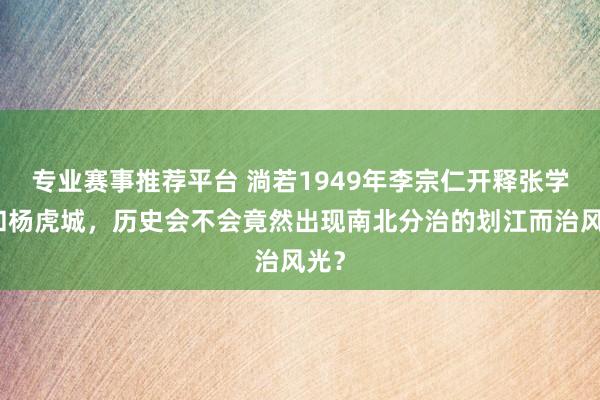 专业赛事推荐平台 淌若1949年李宗仁开释张学良和杨虎城,历史会不会竟然出现南北分治的划江而治风光?