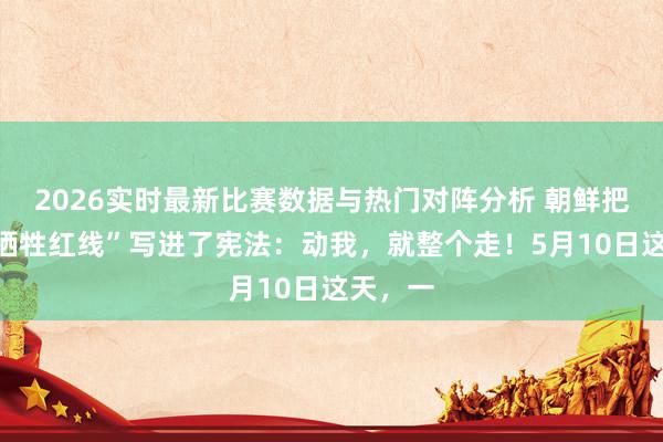 2026实时最新比赛数据与热门对阵分析 朝鲜把这条“牺牲红线”写进了宪法:动我,就整个走!5月10日这天,一