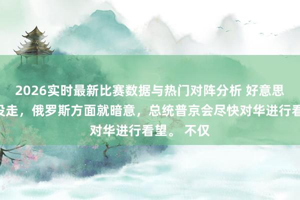 2026实时最新比赛数据与热门对阵分析 好意思国总统还没走,俄罗斯方面就暗意,总统普京会尽快对华进行看望。 不仅