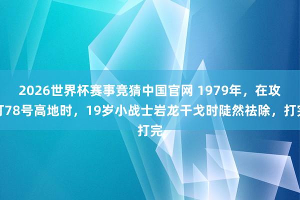 2026世界杯赛事竞猜中国官网 1979年,在攻打78号高地时,19岁小战士岩龙干戈时陡然祛除,打完