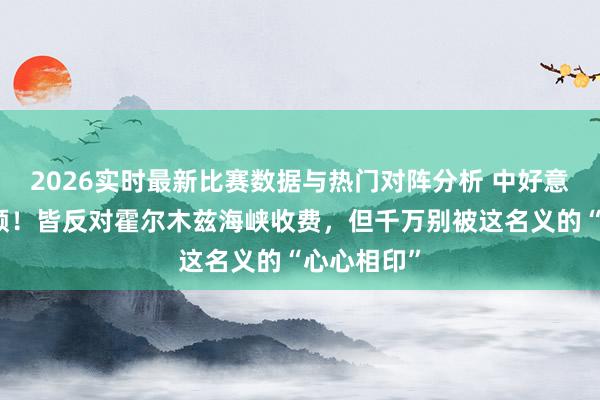 2026实时最新比赛数据与热门对阵分析 中好意思悲凉同频!皆反对霍尔木兹海峡收费,但千万别被这名义的“心心相印”
