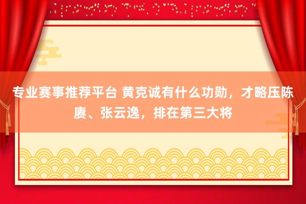 专业赛事推荐平台 黄克诚有什么功勋,才略压陈赓、张云逸,排在第三大将