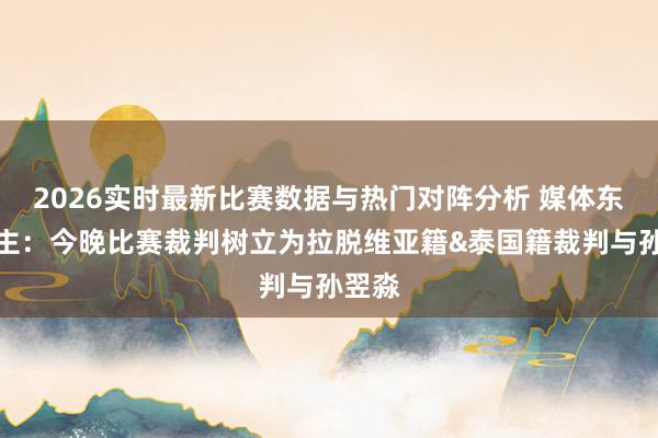 2026实时最新比赛数据与热门对阵分析 媒体东说念主：今晚比赛裁判树立为拉脱维亚籍&泰国籍裁判与孙翌淼