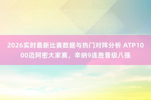 2026实时最新比赛数据与热门对阵分析 ATP1000迈阿密大家赛,辛纳9连胜晋级八强