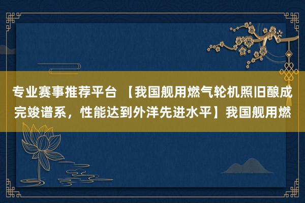 专业赛事推荐平台 【我国舰用燃气轮机照旧酿成完竣谱系,性能达到外洋先进水平】我国舰用燃