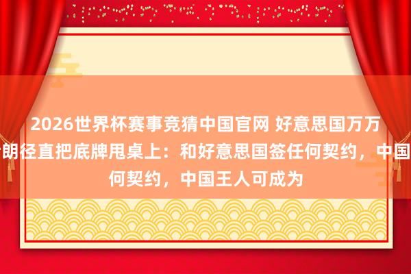 2026世界杯赛事竞猜中国官网 好意思国万万没想到!伊朗径直把底牌甩桌上:和好意思国签任何契约,中国王人可成为