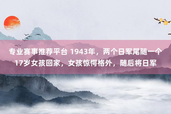 专业赛事推荐平台 1943年,两个日军尾随一个17岁女孩回家,女孩惊愕格外,随后将日军