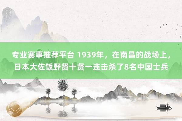 专业赛事推荐平台 1939年,在南昌的战场上,日本大佐饭野贤十贤一连击杀了8名中国士兵