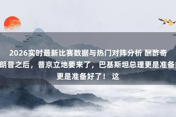 2026实时最新比赛数据与热门对阵分析 酬酢奇不雅!特朗普之后,普京立地要来了,巴基斯坦总理更是准备好了! 这