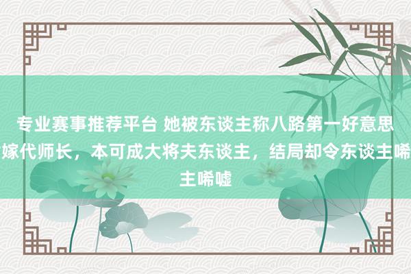 专业赛事推荐平台 她被东谈主称八路第一好意思女嫁代师长，本可成大将夫东谈主，结局却令东谈主唏嘘