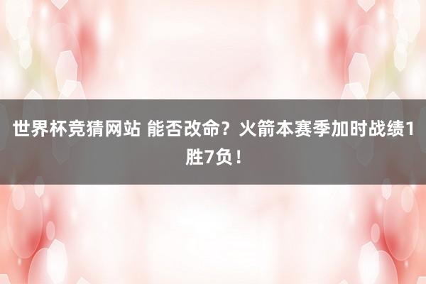 世界杯竞猜网站 能否改命？火箭本赛季加时战绩1胜7负！