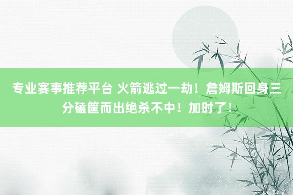 专业赛事推荐平台 火箭逃过一劫！詹姆斯回身三分磕筐而出绝杀不中！加时了！
