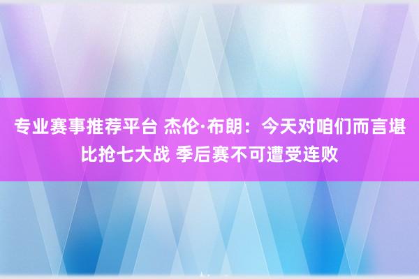 专业赛事推荐平台 杰伦·布朗：今天对咱们而言堪比抢七大战 季后赛不可遭受连败