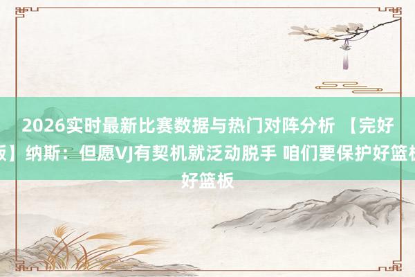2026实时最新比赛数据与热门对阵分析 【完好版】纳斯：但愿VJ有契机就泛动脱手 咱们要保护好篮板