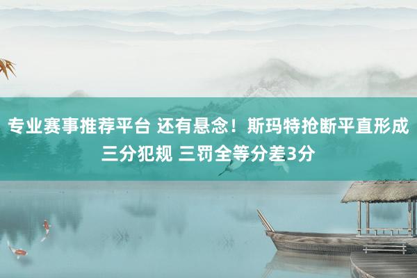 专业赛事推荐平台 还有悬念！斯玛特抢断平直形成三分犯规 三罚全等分差3分