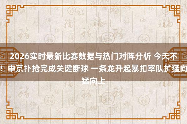 2026实时最新比赛数据与热门对阵分析 今天不软！申京扑抢完成关键断球 一条龙升起暴扣率队扩猛向上