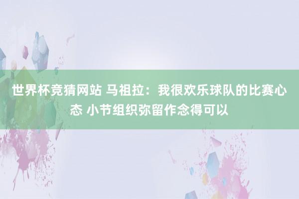 世界杯竞猜网站 马祖拉：我很欢乐球队的比赛心态 小节组织弥留作念得可以