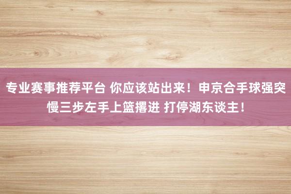 专业赛事推荐平台 你应该站出来！申京合手球强突慢三步左手上篮撂进 打停湖东谈主！