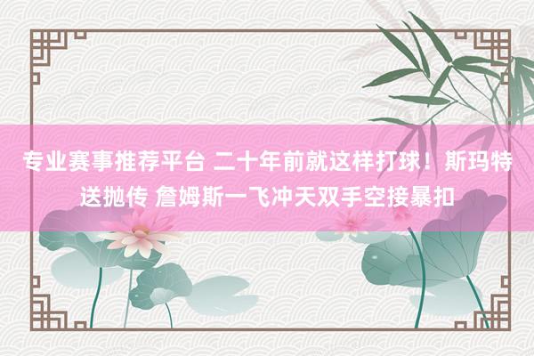 专业赛事推荐平台 二十年前就这样打球！斯玛特送抛传 詹姆斯一飞冲天双手空接暴扣