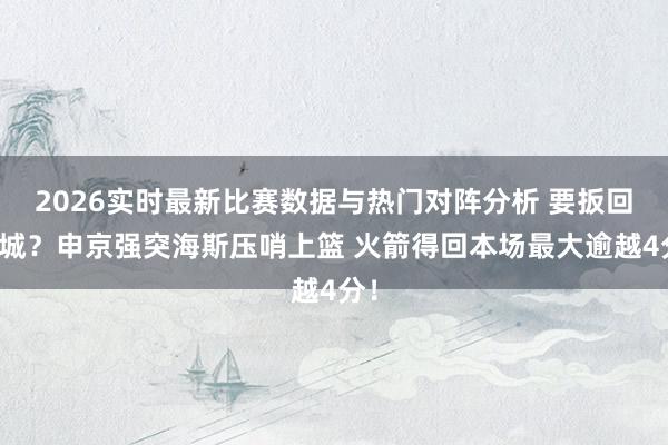 2026实时最新比赛数据与热门对阵分析 要扳回一城？申京强突海斯压哨上篮 火箭得回本场最大逾越4分！