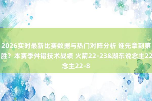 2026实时最新比赛数据与热门对阵分析 谁先拿到第23胜？本赛季舛错技术战绩 火箭22-23&湖东说念主22-8