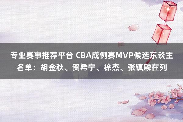 专业赛事推荐平台 CBA成例赛MVP候选东谈主名单:胡金秋、贺希宁、徐杰、张镇麟在列