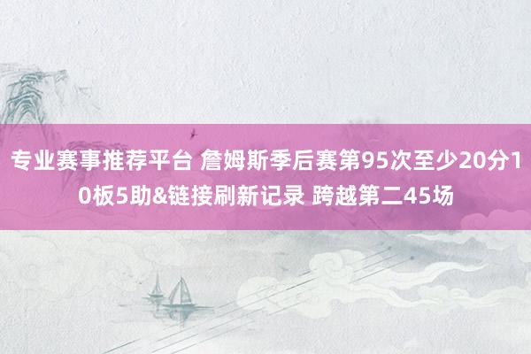 专业赛事推荐平台 詹姆斯季后赛第95次至少20分10板5助&链接刷新记录 跨越第二45场